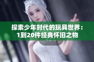 探索少年时代的玩具世界：1到20件经典怀旧之物