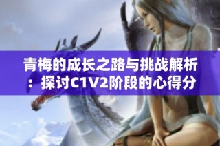 青梅的成长之路与挑战解析：探讨C1V2阶段的心得分享