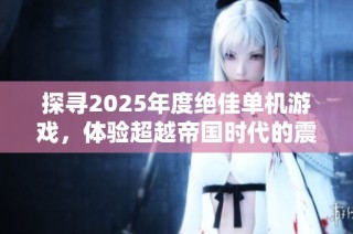 探寻2025年度绝佳单机游戏，体验超越帝国时代的震撼魅力