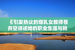 《引发热议的爆乳女教师苍井空讲述她的职业生涯与挑战》