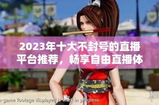 2023年十大不封号的直播平台推荐，畅享自由直播体验