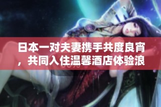 日本一对夫妻携手共度良宵，共同入住温馨酒店体验浪漫时光