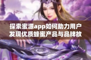 探索蜜源app如何助力用户发现优质蜂蜜产品与品牌故事