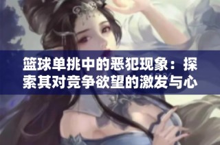 篮球单挑中的恶犯现象：探索其对竞争欲望的激发与心理博弈的深层次影响