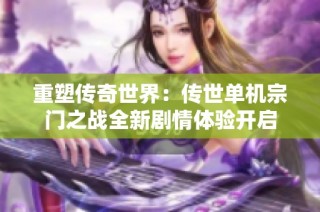 重塑传奇世界：传世单机宗门之战全新剧情体验开启