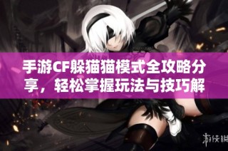 手游CF躲猫猫模式全攻略分享，轻松掌握玩法与技巧解析