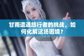 甘雨遭遇旅行者的挑战，如何化解这场困境？