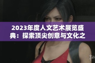 2023年度人文艺术展览盛典：探索顶尖创意与文化之美