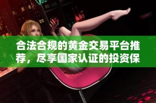 合法合规的黄金交易平台推荐，尽享国家认证的投资保障