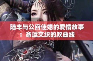 陆丰与公府佳媳的爱情故事：命运交织的双曲线