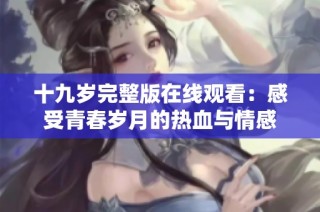 十九岁完整版在线观看：感受青春岁月的热血与情感