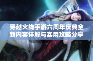 穿越火线手游六周年庆典全新内容详解与实用攻略分享