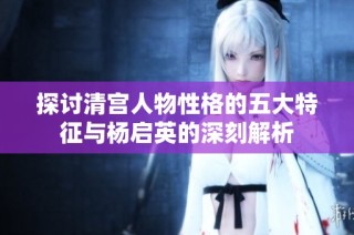 探讨清宫人物性格的五大特征与杨启英的深刻解析