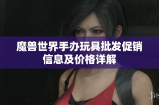 魔兽世界手办玩具批发促销信息及价格详解