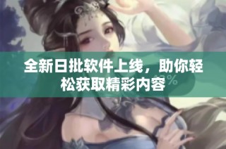 全新日批软件上线，助你轻松获取精彩内容