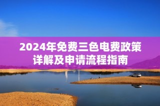 2024年免费三色电费政策详解及申请流程指南
