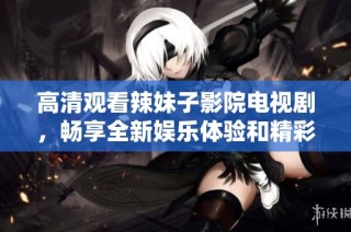 高清观看辣妹子影院电视剧，畅享全新娱乐体验和精彩剧情