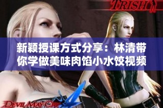 新颖授课方式分享：林清带你学做美味肉馅小水饺视频教学