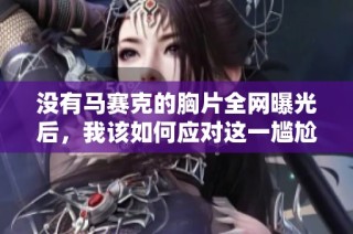没有马赛克的胸片全网曝光后，我该如何应对这一尴尬局面