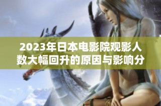 2023年日本电影院观影人数大幅回升的原因与影响分析