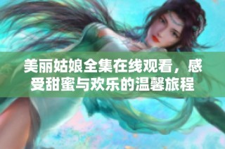 美丽姑娘全集在线观看，感受甜蜜与欢乐的温馨旅程