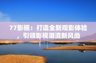 77影视：打造全新观影体验，引领影视潮流新风尚