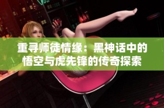 重寻师徒情缘：黑神话中的悟空与虎先锋的传奇探索