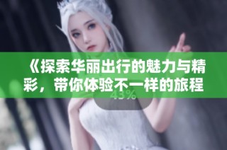 《探索华丽出行的魅力与精彩，带你体验不一样的旅程》