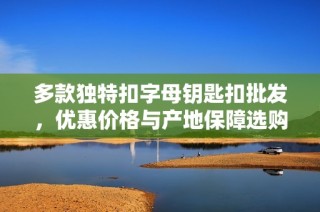 多款独特扣字母钥匙扣批发，优惠价格与产地保障选购指南