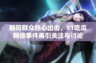 朝阳群众热心出击，51吃瓜网络事件再引关注与讨论