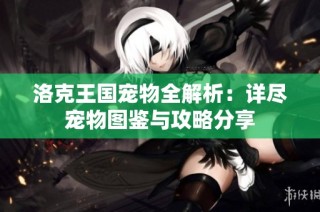 洛克王国宠物全解析：详尽宠物图鉴与攻略分享