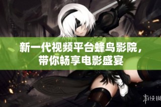 新一代视频平台蜂鸟影院，带你畅享电影盛宴