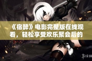 《宿醉》电影完整版在线观看，轻松享受欢乐聚会后的精彩故事