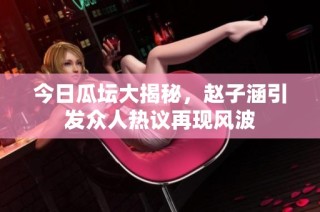 今日瓜坛大揭秘，赵子涵引发众人热议再现风波
