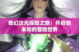 奇幻次元探险之旅：开启你未知的冒险世界