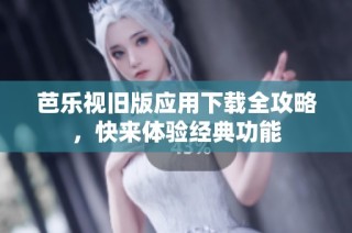 芭乐视旧版应用下载全攻略，快来体验经典功能