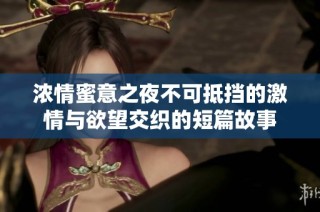 浓情蜜意之夜不可抵挡的激情与欲望交织的短篇故事