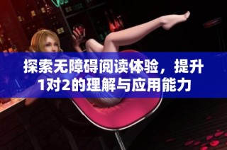 探索无障碍阅读体验，提升1对2的理解与应用能力