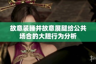 故意装睡并故意展腿给公共场合的大胆行为分析