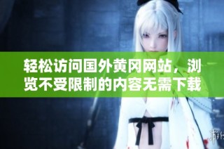 轻松访问国外黄冈网站，浏览不受限制的内容无需下载