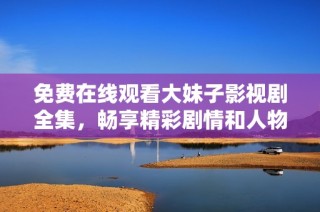 免费在线观看大妹子影视剧全集，畅享精彩剧情和人物故事