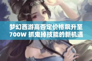 梦幻西游高否定价格飙升至700W 抓鬼掉技能的新机遇探讨