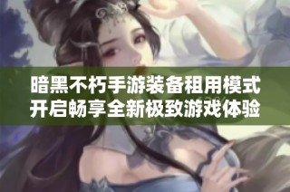 暗黑不朽手游装备租用模式开启畅享全新极致游戏体验