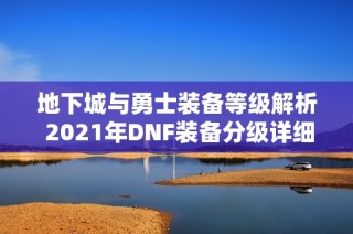 地下城与勇士装备等级解析 2021年DNF装备分级详细攻略分享