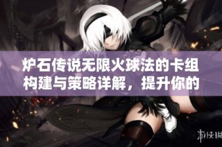 炉石传说无限火球法的卡组构建与策略详解，提升你的游戏胜率