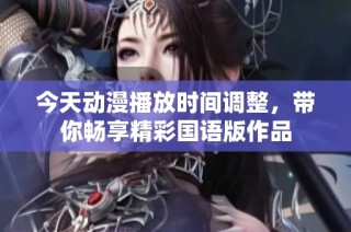 今天动漫播放时间调整，带你畅享精彩国语版作品