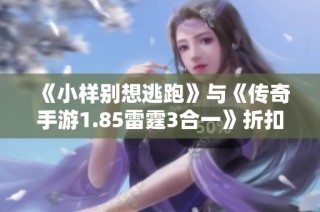 《小样别想逃跑》与《传奇手游1.85雷霆3合一》折扣攻略分享