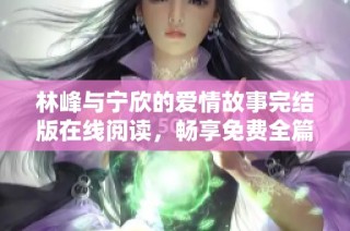 林峰与宁欣的爱情故事完结版在线阅读，畅享免费全篇内容