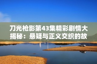 刀光枪影第43集精彩剧情大揭秘：悬疑与正义交织的故事发展