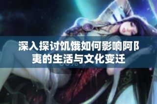 深入探讨饥饿如何影响阿阝夷的生活与文化变迁